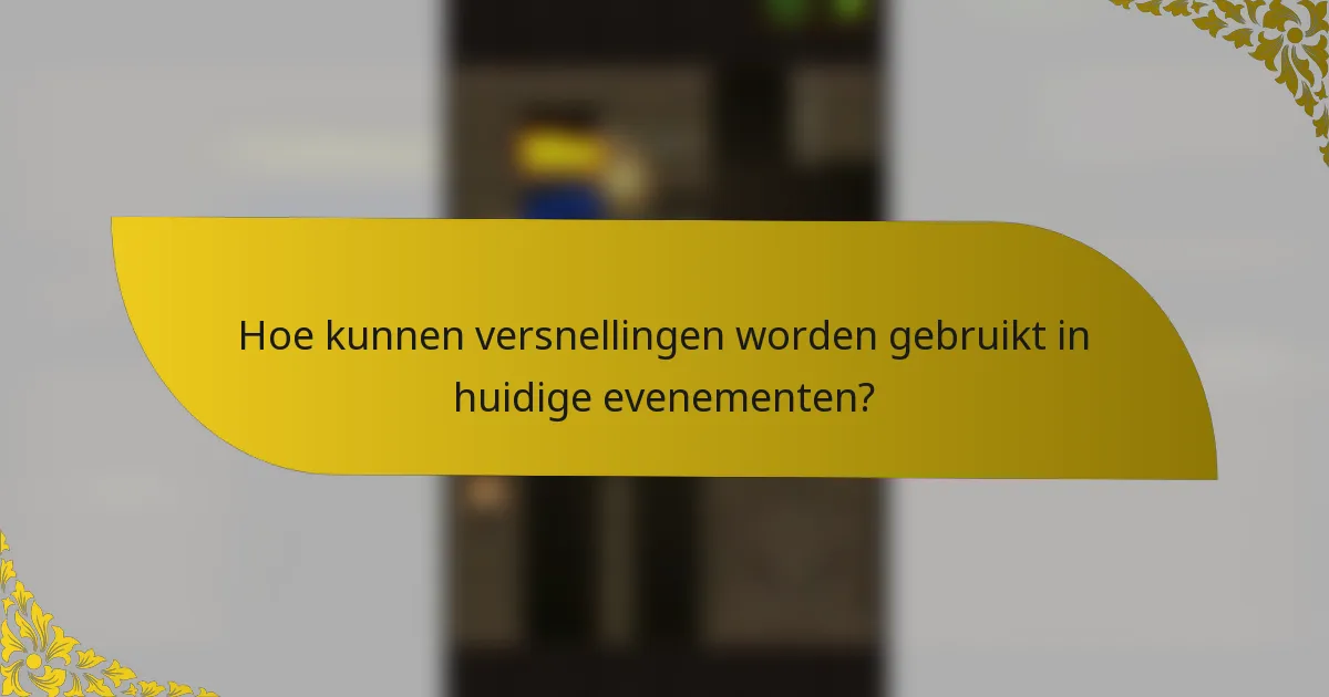 Hoe kunnen versnellingen worden gebruikt in huidige evenementen?