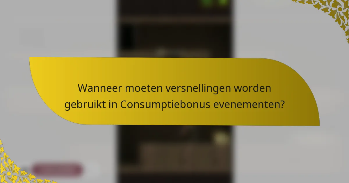 Wanneer moeten versnellingen worden gebruikt in Consumptiebonus evenementen?