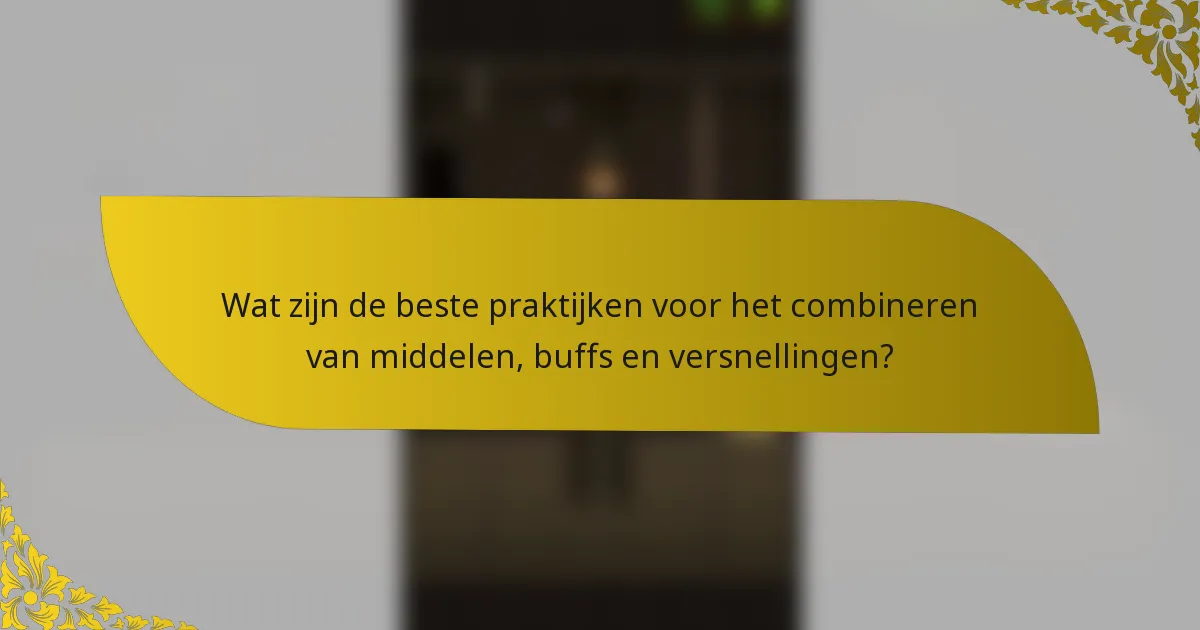 Wat zijn de beste praktijken voor het combineren van middelen, buffs en versnellingen?