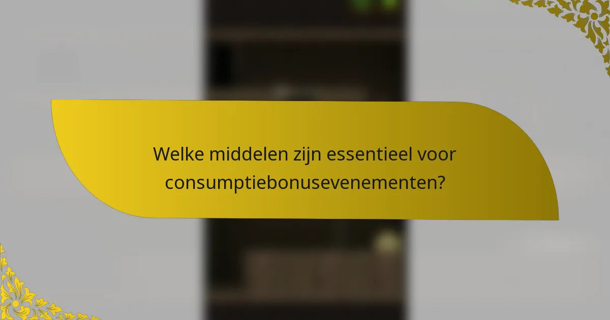 Welke middelen zijn essentieel voor consumptiebonusevenementen?