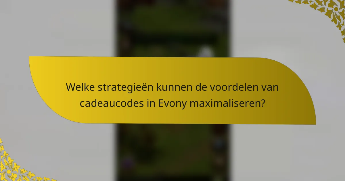 Welke strategieën kunnen de voordelen van cadeaucodes in Evony maximaliseren?